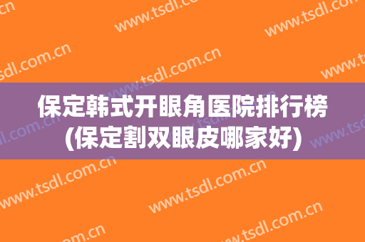 保定韩式开眼角医院排行榜(保定割双眼皮哪家好) 保定韩式开眼角医院排行榜(保定割双眼皮哪家好)