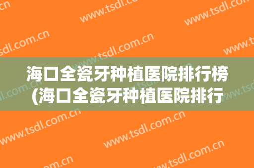 海口全瓷牙种植医院排行榜(海口全瓷牙种植医院排行榜第一)