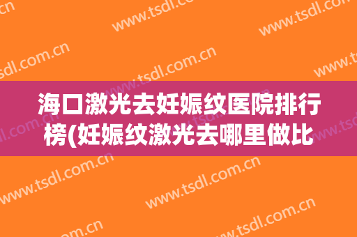 海口激光去妊娠纹医院排行榜(妊娠纹激光去哪里做比较好)