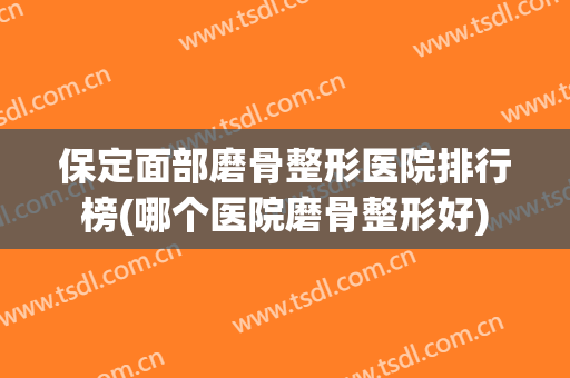 保定面部磨骨整形医院排行榜(哪个医院磨骨整形好) 保定面部磨骨整形医院排行榜(哪个医院磨骨整形好)