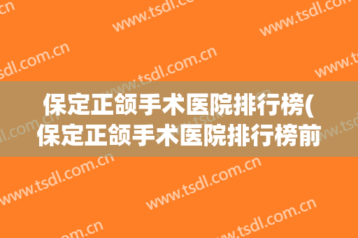 保定正颌手术医院排行榜(保定正颌手术医院排行榜前十名) 保定正颌手术医院排行榜(保定正颌手术医院排行榜前十名)