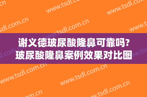 谢义德玻尿酸隆鼻可靠吗?玻尿酸隆鼻案例效果对比图_福建医科大学附属协和医院