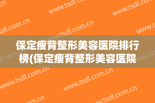 保定瘦背整形美容医院排行榜(保定瘦背整形美容医院排行榜第一) 保定瘦背整形美容医院排行榜(保定瘦背整形美容医院排行榜第一)