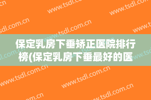 保定乳房下垂矫正医院排行榜(保定乳房下垂最好的医院) 保定乳房下垂矫正医院排行榜(保定乳房下垂最好的医院)