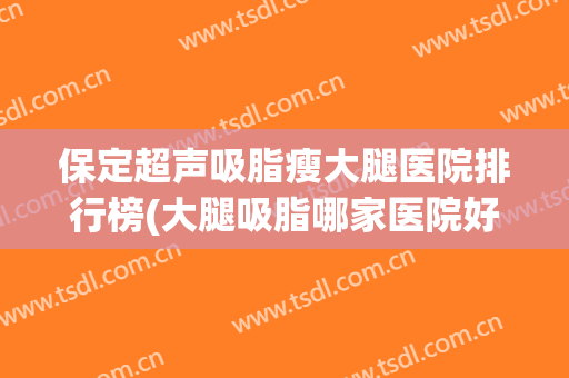 保定超声吸脂瘦大腿医院排行榜(大腿吸脂哪家医院好) 保定超声吸脂瘦大腿医院排行榜(大腿吸脂哪家医院好)