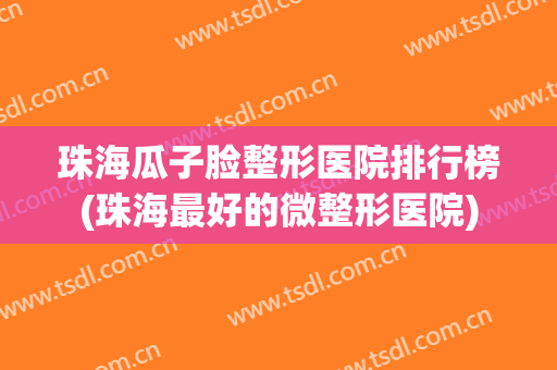 珠海瓜子脸整形医院排行榜(珠海最好的微整形医院) 珠海瓜子脸整形医院排行榜(珠海最好的微整形医院)