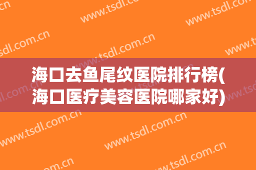 海口去鱼尾纹医院排行榜(海口医疗美容医院哪家好) 海口去鱼尾纹医院排行榜(海口医疗美容医院哪家好)