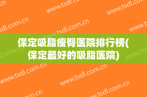 保定吸脂瘦臀医院排行榜(保定最好的吸脂医院) 保定吸脂瘦臀医院排行榜(保定最好的吸脂医院)