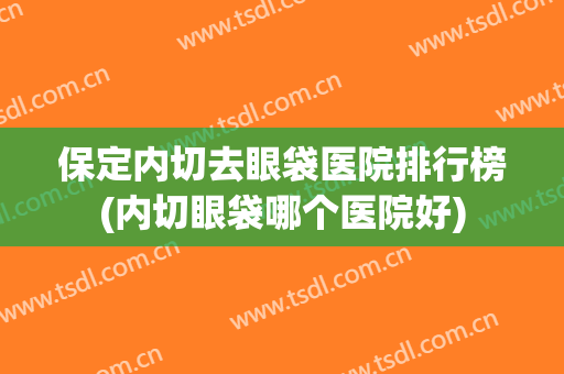 保定内切去眼袋医院排行榜(内切眼袋哪个医院好) 保定内切去眼袋医院排行榜(内切眼袋哪个医院好)