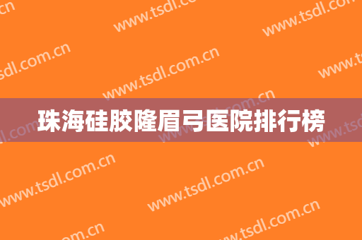珠海硅胶隆眉弓医院排行榜 珠海硅胶隆眉弓医院排行榜