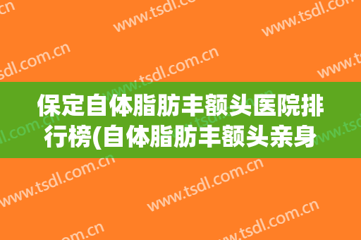 保定自体脂肪丰额头医院排行榜(自体脂肪丰额头亲身经历) 保定自体脂肪丰额头医院排行榜(自体脂肪丰额头亲身经历)