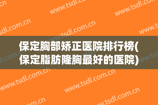 保定胸部矫正医院排行榜(保定脂肪隆胸最好的医院) 保定胸部矫正医院排行榜(保定脂肪隆胸最好的医院)