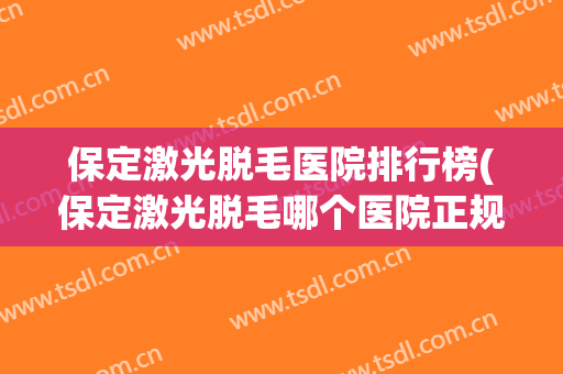保定激光脱毛医院排行榜(保定激光脱毛哪个医院正规) 保定激光脱毛医院排行榜(保定激光脱毛哪个医院正规)