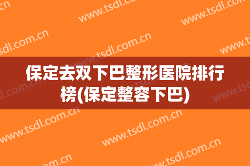 保定去双下巴整形医院排行榜(保定整容下巴) 保定去双下巴整形医院排行榜(保定整容下巴)