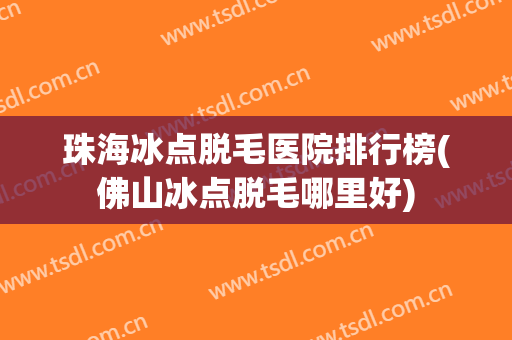 珠海冰点脱毛医院排行榜(佛山冰点脱毛哪里好) 珠海冰点脱毛医院排行榜(佛山冰点脱毛哪里好)