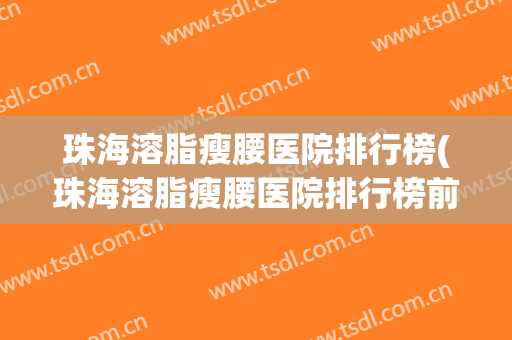珠海溶脂瘦腰医院排行榜(珠海溶脂瘦腰医院排行榜前十名)
