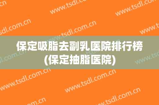 保定吸脂去副乳医院排行榜(保定抽脂医院) 保定吸脂去副乳医院排行榜(保定抽脂医院)