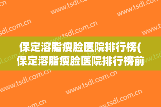 保定溶脂瘦脸医院排行榜(保定溶脂瘦脸医院排行榜前十) 保定溶脂瘦脸医院排行榜(保定溶脂瘦脸医院排行榜前十)
