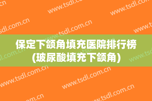 保定下颌角填充医院排行榜(玻尿酸填充下颌角)