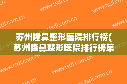 苏州隆鼻整形医院排行榜(苏州隆鼻整形医院排行榜第一)