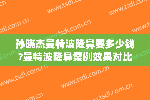 孙晓杰曼特波隆鼻要多少钱?曼特波隆鼻案例效果对比图_吉林大学中日联谊医院
