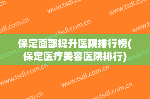 保定面部提升医院排行榜(保定医疗美容医院排行) 保定面部提升医院排行榜(保定医疗美容医院排行)
