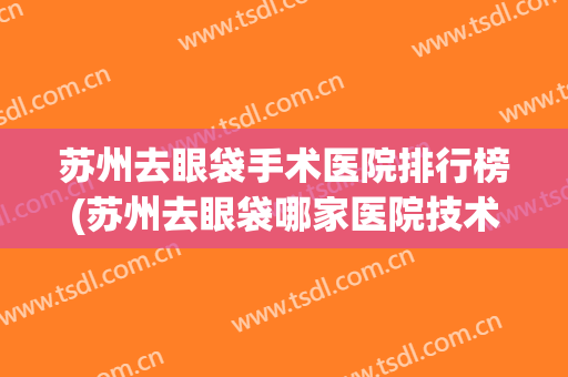 苏州去眼袋手术医院排行榜(苏州去眼袋哪家医院技术好) 苏州去眼袋手术医院排行榜(苏州去眼袋哪家医院技术好)