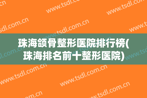 珠海颌骨整形医院排行榜(珠海排名前十整形医院) 珠海颌骨整形医院排行榜(珠海排名前十整形医院)