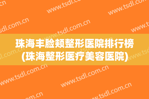 珠海丰脸颊整形医院排行榜(珠海整形医疗美容医院) 珠海丰脸颊整形医院排行榜(珠海整形医疗美容医院)