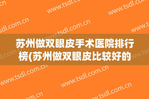 苏州做双眼皮手术医院排行榜(苏州做双眼皮比较好的医院) 苏州做双眼皮手术医院排行榜(苏州做双眼皮比较好的医院)