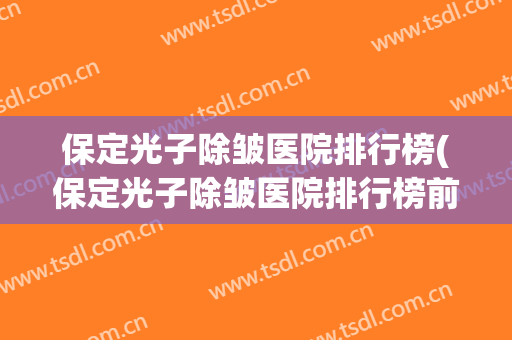 保定光子除皱医院排行榜(保定光子除皱医院排行榜前十名) 保定光子除皱医院排行榜(保定光子除皱医院排行榜前十名)