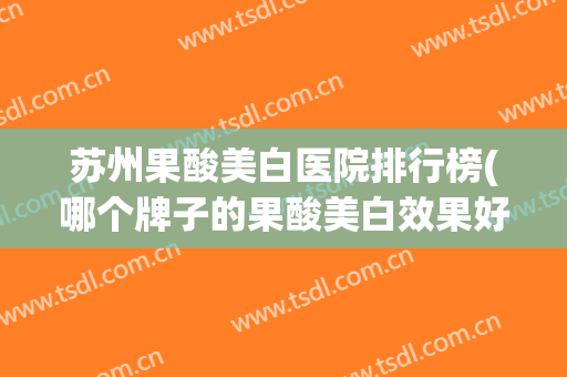 苏州果酸美白医院排行榜(哪个牌子的果酸美白效果好)