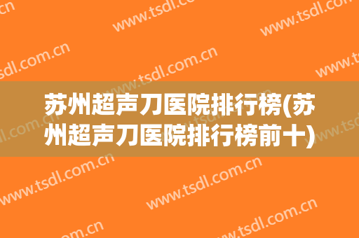 苏州超声刀医院排行榜(苏州超声刀医院排行榜前十)