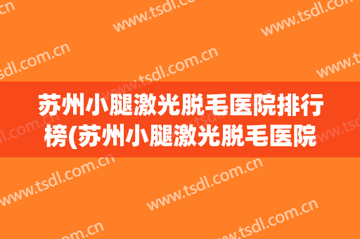 苏州小腿激光脱毛医院排行榜(苏州小腿激光脱毛医院排行榜前十)