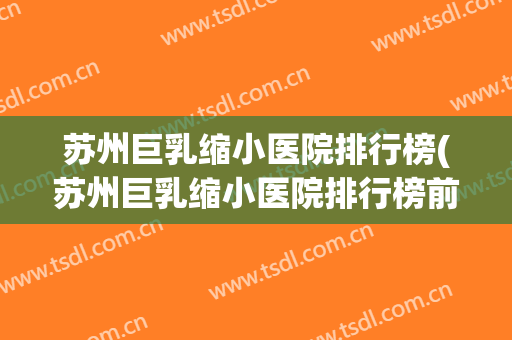 苏州巨乳缩小医院排行榜(苏州巨乳缩小医院排行榜前十)
