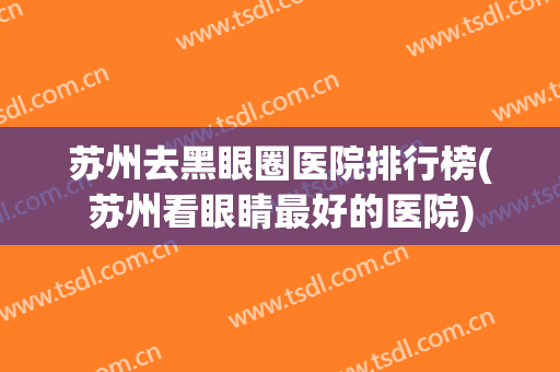 苏州去黑眼圈医院排行榜(苏州看眼睛最好的医院)