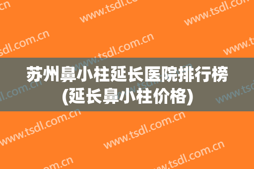 苏州鼻小柱延长医院排行榜(延长鼻小柱价格) 苏州鼻小柱延长医院排行榜(延长鼻小柱价格)