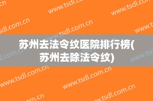 苏州去法令纹医院排行榜(苏州去除法令纹)