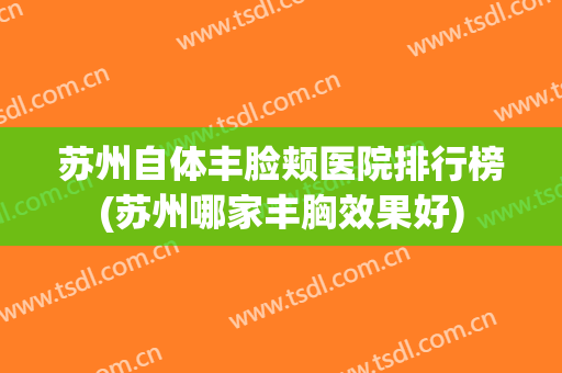 苏州自体丰脸颊医院排行榜(苏州哪家丰胸效果好)
