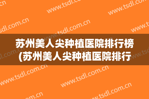 苏州美人尖种植医院排行榜(苏州美人尖种植医院排行榜第一) 苏州美人尖种植医院排行榜(苏州美人尖种植医院排行榜第一)