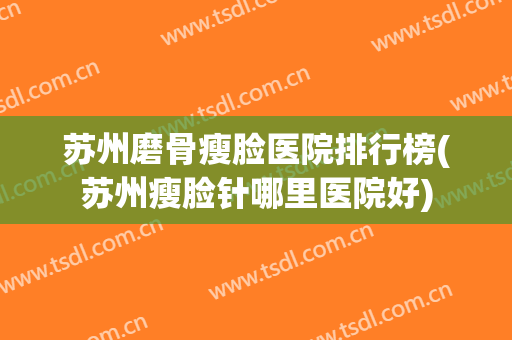 苏州磨骨瘦脸医院排行榜(苏州瘦脸针哪里医院好) 苏州磨骨瘦脸医院排行榜(苏州瘦脸针哪里医院好)