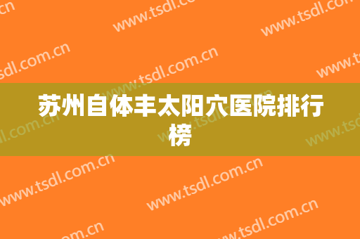苏州自体丰太阳穴医院排行榜 苏州自体丰太阳穴医院排行榜