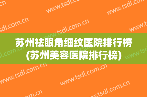苏州祛眼角细纹医院排行榜(苏州美容医院排行榜)