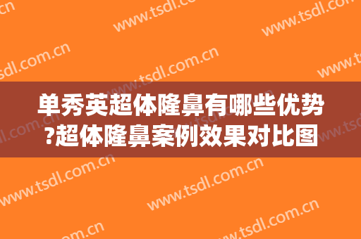 单秀英超体隆鼻有哪些优势?超体隆鼻案例效果对比图_福建医科大学附属第一医院
