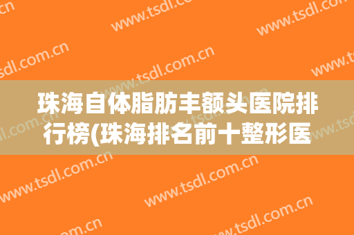 珠海自体脂肪丰额头医院排行榜(珠海排名前十整形医院)