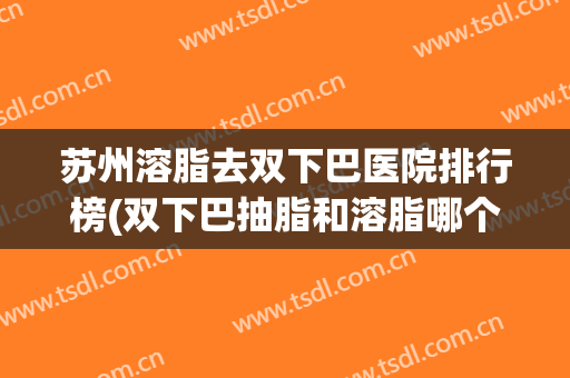 苏州溶脂去双下巴医院排行榜(双下巴抽脂和溶脂哪个好) 苏州溶脂去双下巴医院排行榜(双下巴抽脂和溶脂哪个好)