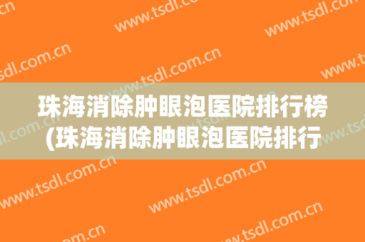 珠海消除肿眼泡医院排行榜(珠海消除肿眼泡医院排行榜前十名) 珠海消除肿眼泡医院排行榜(珠海消除肿眼泡医院排行榜前十名)