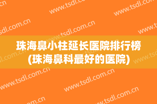珠海鼻小柱延长医院排行榜(珠海鼻科最好的医院) 珠海鼻小柱延长医院排行榜(珠海鼻科最好的医院)