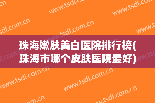 珠海嫩肤美白医院排行榜(珠海市哪个皮肤医院最好) 珠海嫩肤美白医院排行榜(珠海市哪个皮肤医院最好)