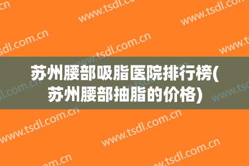 苏州腰部吸脂医院排行榜(苏州腰部抽脂的价格)